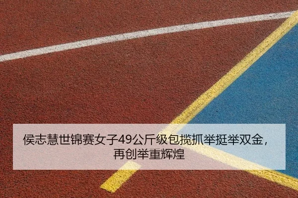 侯志慧世锦赛女子49公斤级包揽抓举挺举双金，再创举重辉煌
